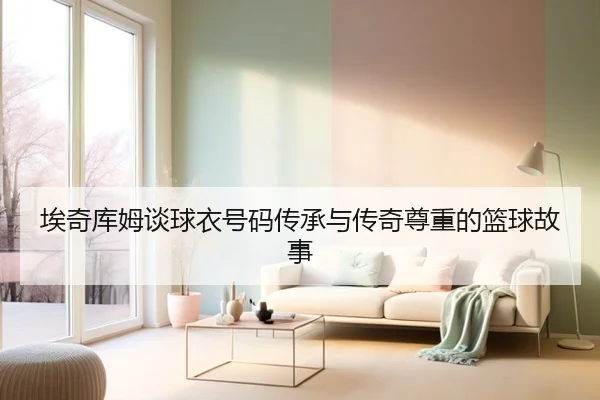 埃奇库姆谈球衣号码传承与传奇尊重的篮球故事（kaiyun）